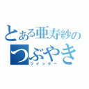 とある亜寿紗のつぶやき（ツイッター）