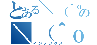 とある＼（＾ｏ＾）／の＼（＾ｏ＾）／（インデックス）