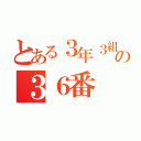 とある３年３組の３６番（）