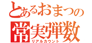 とあるおまつの常実弾数（リアルカウント）