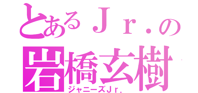 とあるＪｒ．の岩橋玄樹（ジャニーズＪｒ．）