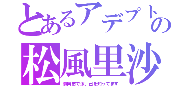 とあるアデプトの松風里沙（静岡市で汝、己を知ってます）