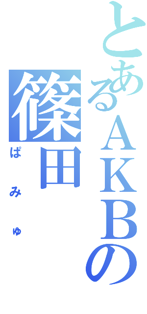 とあるＡＫＢの篠田（ぱみゅ）