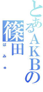 とあるＡＫＢの篠田（ぱみゅ）