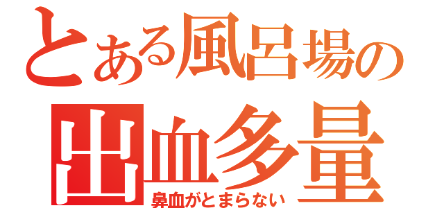 とある風呂場の出血多量（鼻血がとまらない）