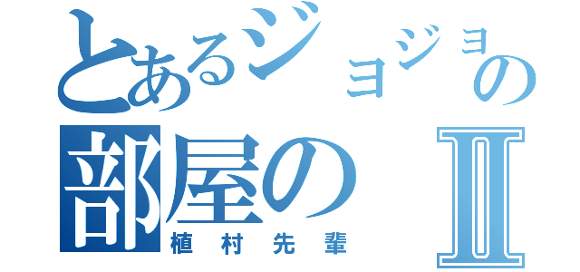 とあるジョジョの部屋のⅡ（植村先輩）