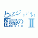 とあるジョジョの部屋のⅡ（植村先輩）