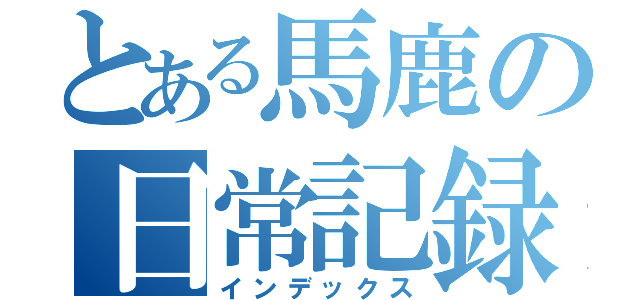 とある馬鹿の日常記録（インデックス）