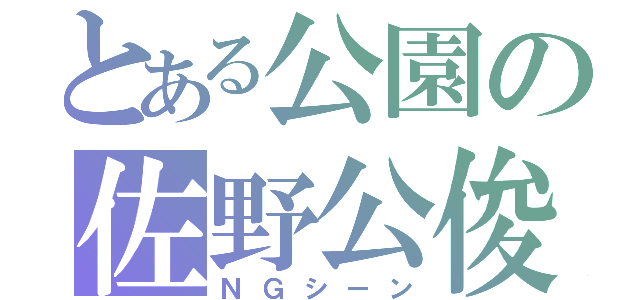 とある公園の佐野公俊（ＮＧシーン）