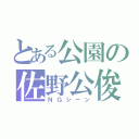 とある公園の佐野公俊（ＮＧシーン）