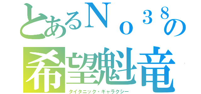 とあるＮｏ３８の希望魁竜（タイタニック・ギャラクシー）