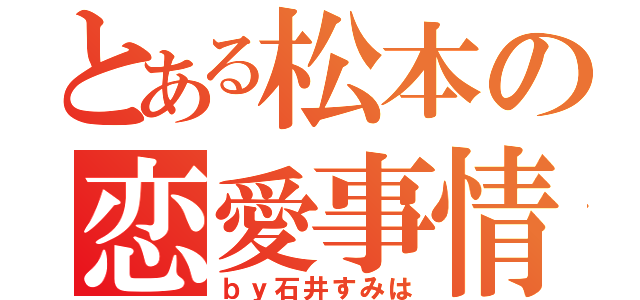 とある松本の恋愛事情（ｂｙ石井すみは）