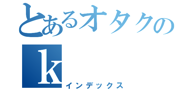 とあるオタクのｋ（インデックス）