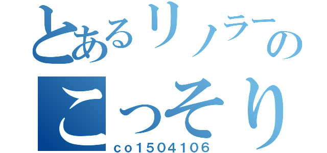 とあるリノラーのこっそり雑談（ｃｏ１５０４１０６）