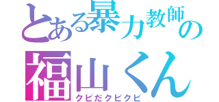 とある暴力教師の福山くん（クビだクビクビ）