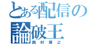 とある配信の論破王（西村博之）