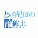 とある配信の論破王（西村博之）