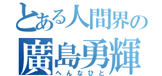 とある人間界の廣島勇輝（へんなひと）