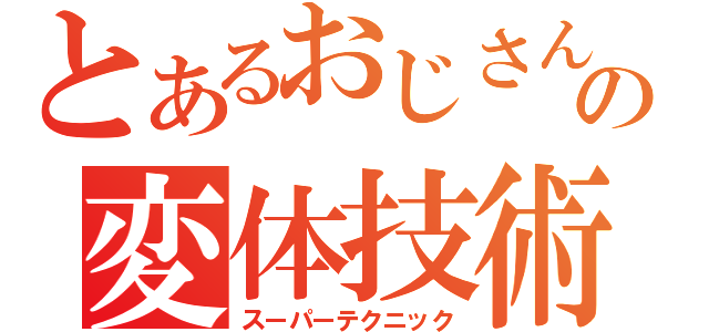 とあるおじさんの変体技術（スーパーテクニック）