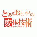 とあるおじさんの変体技術（スーパーテクニック）