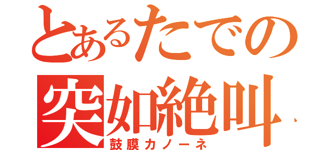 とあるたでの突如絶叫（鼓膜カノーネ）