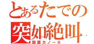 とあるたでの突如絶叫（鼓膜カノーネ）