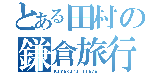 とある田村の鎌倉旅行（Ｋａｍａｋｕｒａ ｔｒａｖｅｌ）