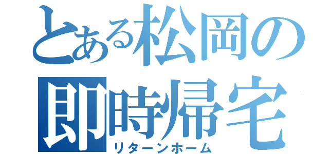 とある松岡の即時帰宅（リターンホーム）