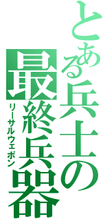 とある兵士の最終兵器（リーサルウェポン）