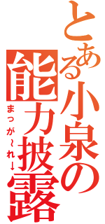 とある小泉の能力披露（まっが～れ→）