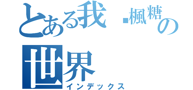 とある我♥楓糖の世界（インデックス）