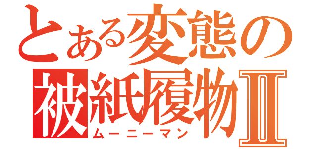 とある変態の被紙履物Ⅱ（ムーニーマン）