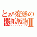 とある変態の被紙履物Ⅱ（ムーニーマン）