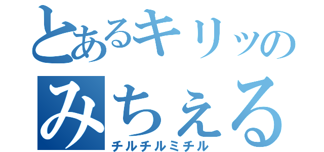 とあるキリッのみちぇる（チルチルミチル）