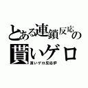 とある連鎖反応の貰いゲロ（貰いゲロ反応炉）