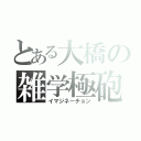 とある大橋の雑学極砲（イマジネーチョン）