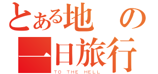 とある地獄の一日旅行（ＴＯ ＴＨＥ ＨＥＬＬ）