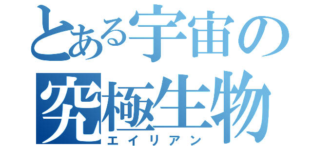 とある宇宙の究極生物（エイリアン）