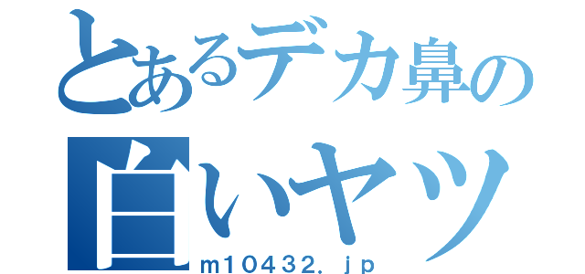 とあるデカ鼻の白いヤツ（ｍ１０４３２．ｊｐ）