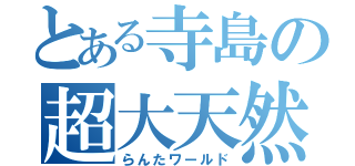 とある寺島の超大天然（らんたワールド）