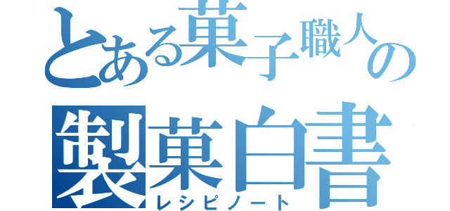 とある菓子職人の製菓白書（レシピノート）