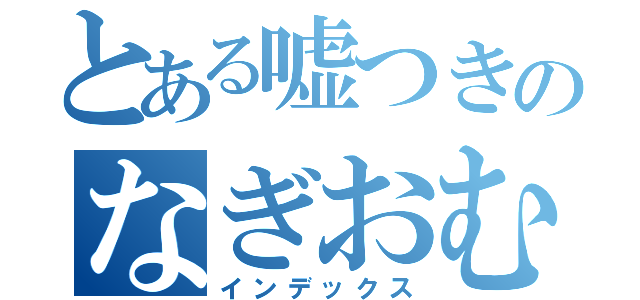 とある嘘つきのなぎおむすび（インデックス）