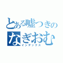 とある嘘つきのなぎおむすび（インデックス）