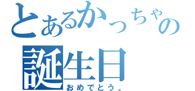 とあるかっちゃんの誕生日（おめでとう。）