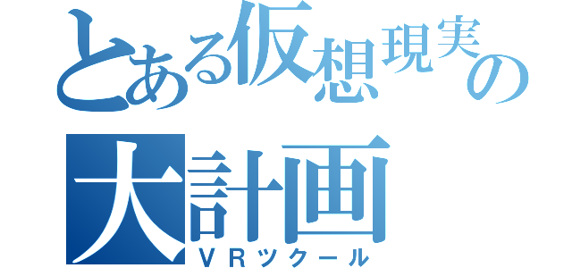 とある仮想現実の大計画（ＶＲツクール）