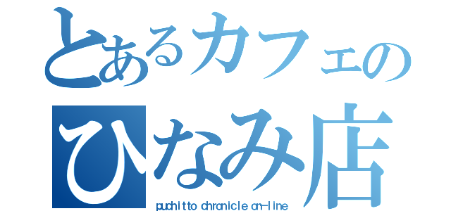 とあるカフェのひなみ店長（ｐｕｃｈｉｔｔｏ ｃｈｒｏｎｉｃｌｅ ｏｎ－ｌｉｎｅ）