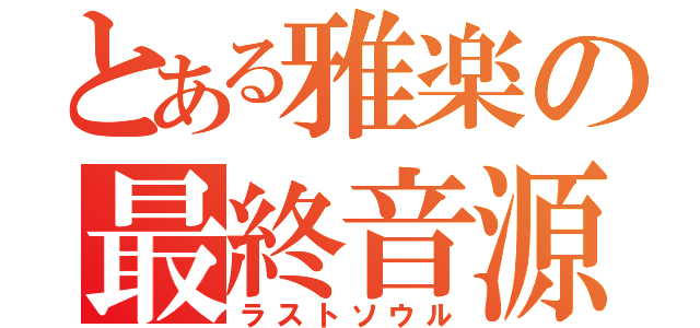 とある雅楽の最終音源（ラストソウル）