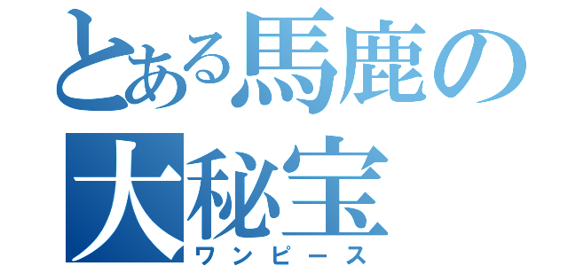 とある馬鹿の大秘宝（ワンピース）