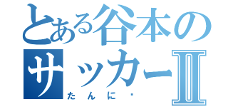 とある谷本のサッカー部Ⅱ（たんに〜）