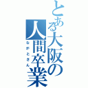 とある大阪の人間卒業（ながとさん）